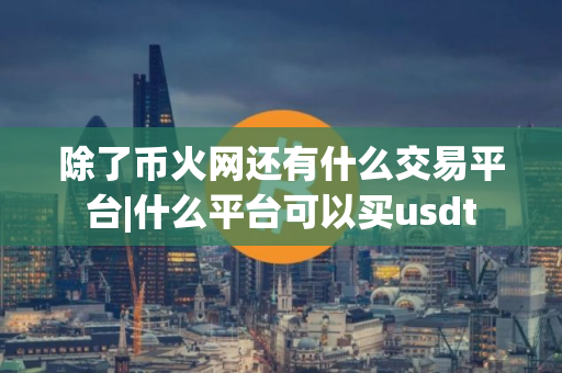 除了币火网还有什么交易平台|什么平台可以买usdt 除了币火网还有什么交易平台|什么平台可以买usdt