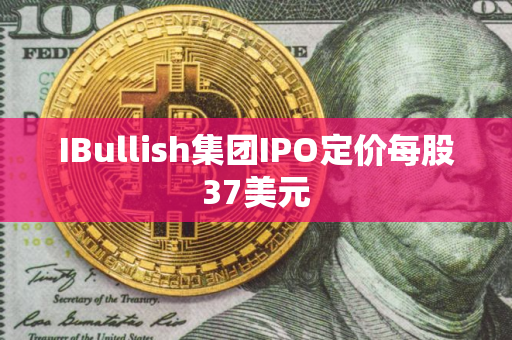 IBullish集团IPO定价每股37美元