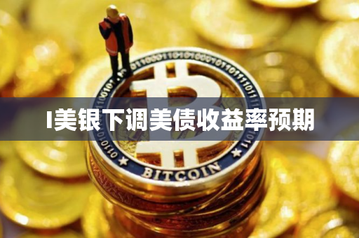 I美银下调美债收益率预期