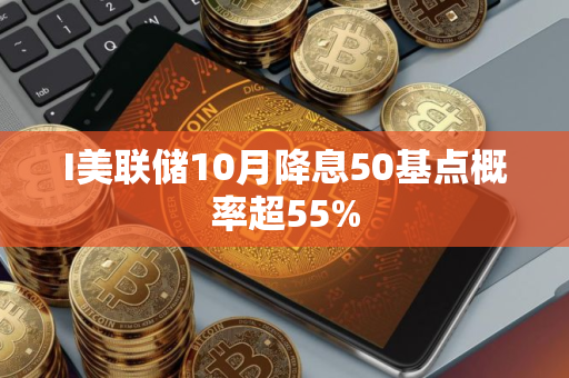 I美联储10月降息50基点概率超55%