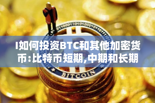 I如何投资BTC和其他加密货币:比特币短期,中期和长期投资指南
