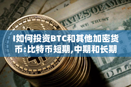 I如何投资BTC和其他加密货币:比特币短期,中期和长期投资指南