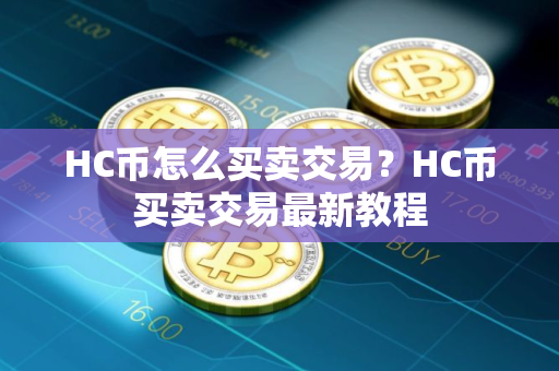 HC币怎么买卖交易?HC币买卖交易最新教程 HC币怎么买卖交易?HC币买卖交易最新教程