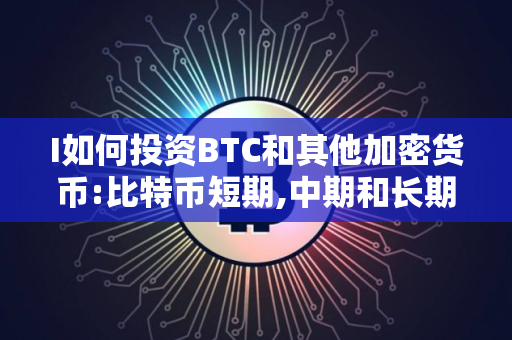 I如何投资BTC和其他加密货币:比特币短期,中期和长期投资指南