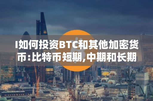 I如何投资BTC和其他加密货币:比特币短期,中期和长期投资指南
