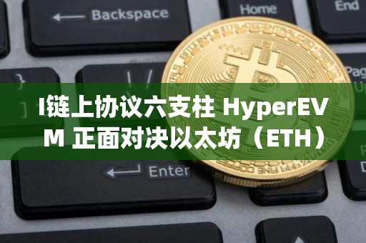 I链上协议六支柱 HyperEVM 正面对决以太坊（ETH）