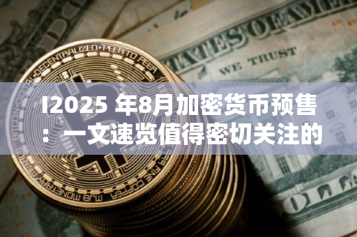 I2025 年8月加密货币预售：一文速览值得密切关注的 1 美元以下货币
