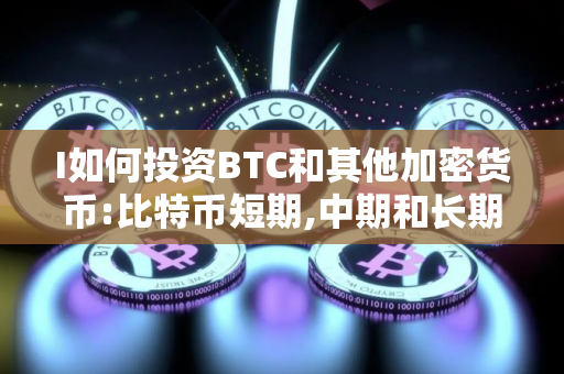 I如何投资BTC和其他加密货币:比特币短期,中期和长期投资指南