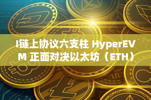 I链上协议六支柱 HyperEVM 正面对决以太坊（ETH）