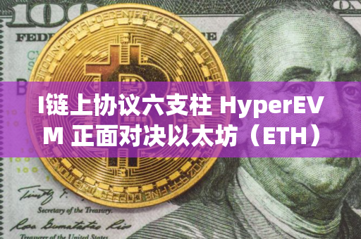 I链上协议六支柱 HyperEVM 正面对决以太坊(ETH) I链上协议六支柱 HyperEVM 正面对决以太坊(ETH)