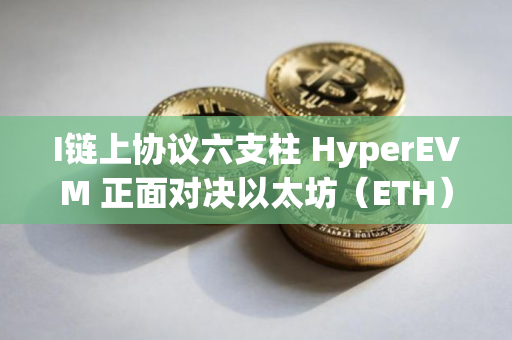 I链上协议六支柱 HyperEVM 正面对决以太坊（ETH）