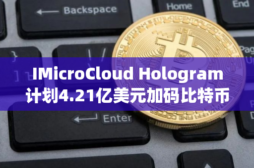 IMicroCloud Hologram计划4.21亿美元加码比特币相关科技领域