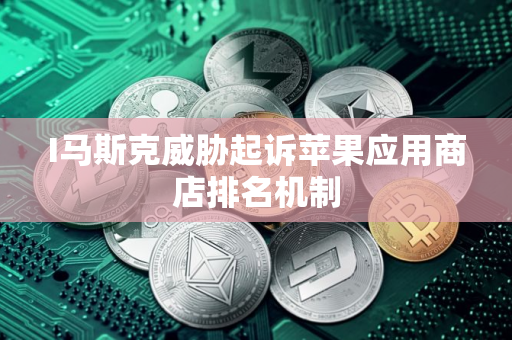 I马斯克威胁起诉苹果应用商店排名机制