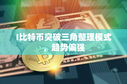 I比特币突破三角整理模式，趋势偏强