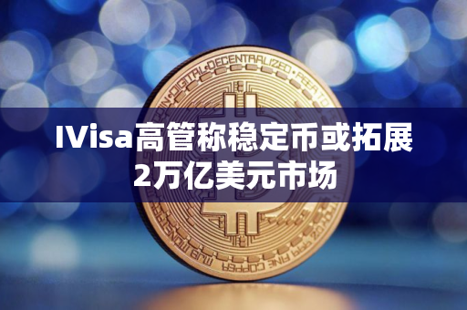 IVisa高管称稳定币或拓展2万亿美元市场