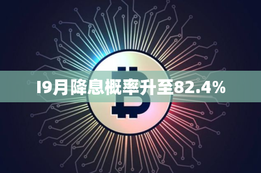 I9月降息概率升至82.4%