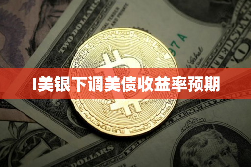 I美银下调美债收益率预期 I美银下调美债收益率预期
