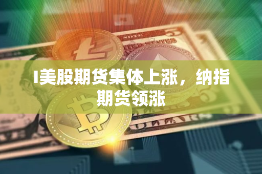 I美股期货集体上涨，纳指期货领涨