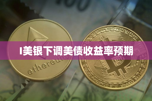 I美银下调美债收益率预期
