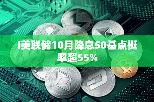I美联储10月降息50基点概率超55%