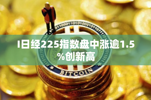 I日经225指数盘中涨逾1.5%创新高