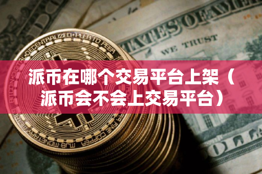 派币在哪个交易平台上架（派币会不会上交易平台）