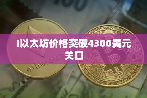 I以太坊价格突破4300美元关口