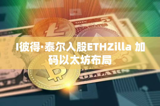 I彼得·泰尔入股ETHZilla 加码以太坊布局