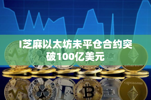 I芝麻以太坊未平仓合约突破100亿美元