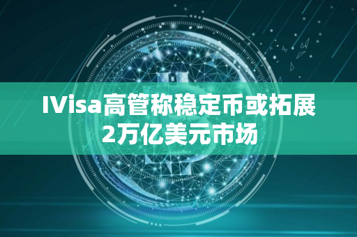 IVisa高管称稳定币或拓展2万亿美元市场