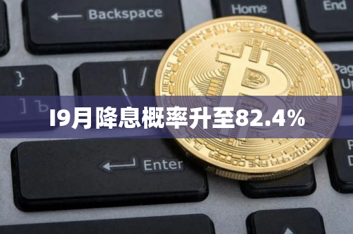 I9月降息概率升至82.4%