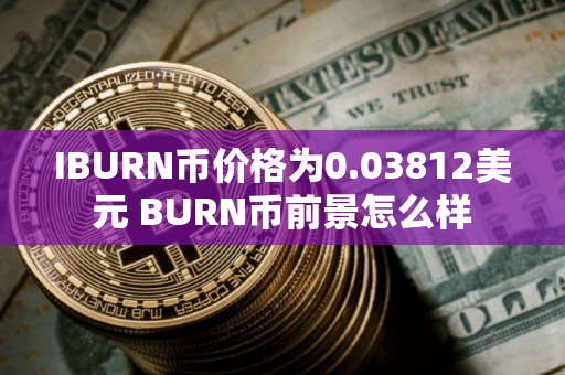 IBURN币价格为0.03812美元 BURN币前景怎么样 IBURN币价格为0.03812美元 BURN币前景怎么样