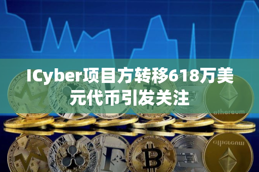 ICyber项目方转移618万美元代币引发关注