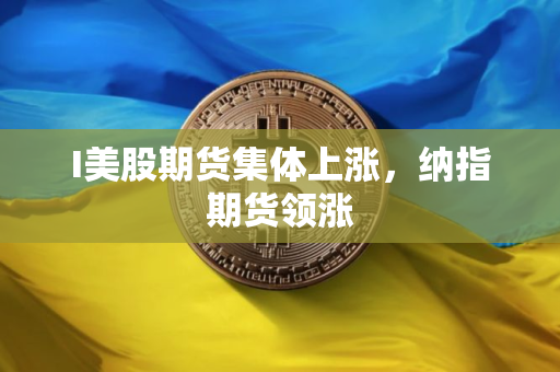 I美股期货集体上涨，纳指期货领涨
