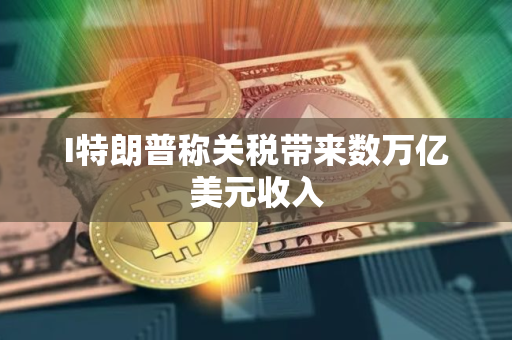 I特朗普称关税带来数万亿美元收入 I特朗普称关税带来数万亿美元收入