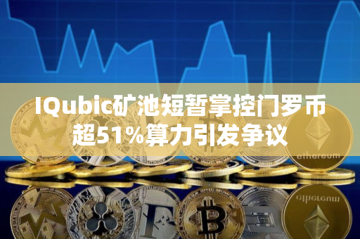 IQubic矿池短暂掌控门罗币超51%算力引发争议 IQubic矿池短暂掌控门罗币超51%算力引发争议