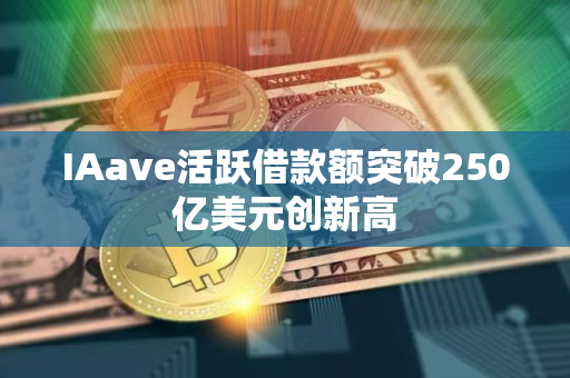 IAave活跃借款额突破250亿美元创新高