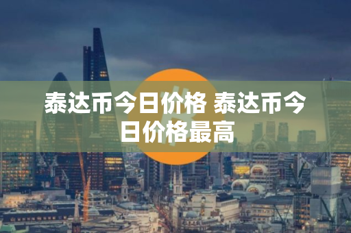泰达币今日价格 泰达币今日价格最高