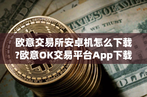 欧意交易所安卓机怎么下载?欧意OK交易平台App下载教程