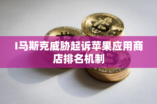 I马斯克威胁起诉苹果应用商店排名机制