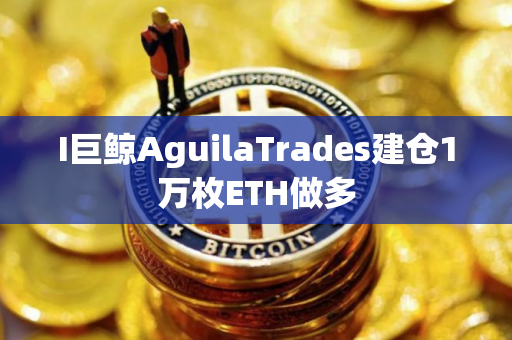 I巨鲸AguilaTrades建仓1万枚ETH做多 I巨鲸AguilaTrades建仓1万枚ETH做多