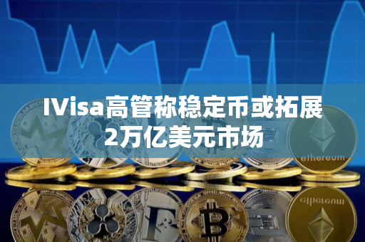 IVisa高管称稳定币或拓展2万亿美元市场