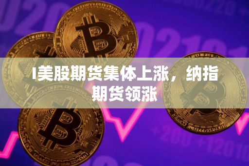 I美股期货集体上涨，纳指期货领涨