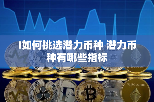 I如何挑选潜力币种 潜力币种有哪些指标