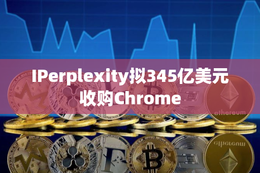 IPerplexity拟345亿美元收购Chrome