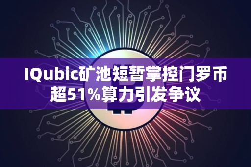 IQubic矿池短暂掌控门罗币超51%算力引发争议