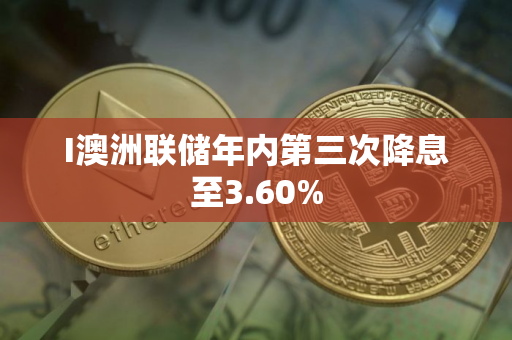 I澳洲联储年内第三次降息至3.60%