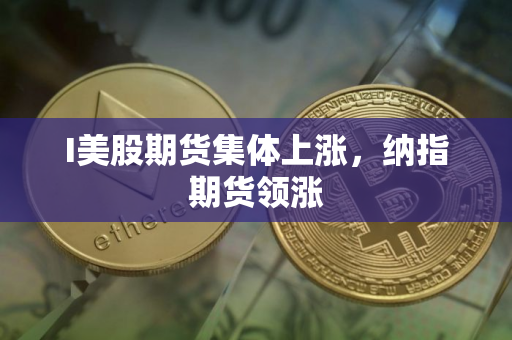 I美股期货集体上涨,纳指期货领涨 I美股期货集体上涨,纳指期货领涨