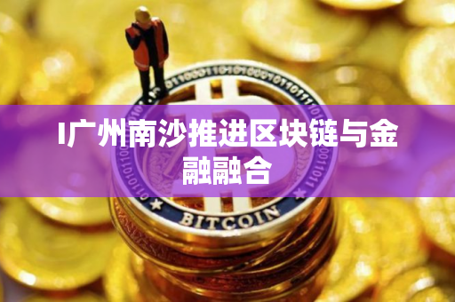 I广州南沙推进区块链与金融融合