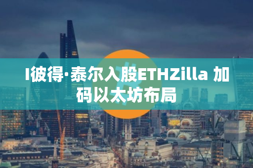 I彼得·泰尔入股ETHZilla 加码以太坊布局 I彼得·泰尔入股ETHZilla 加码以太坊布局